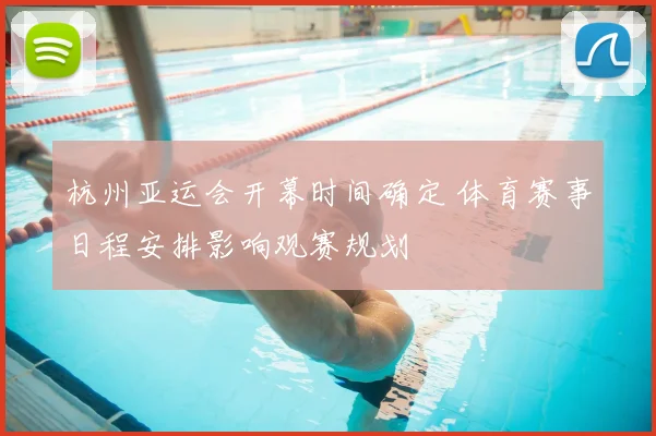 杭州亚运会开幕时间确定 体育赛事日程安排影响观赛规划