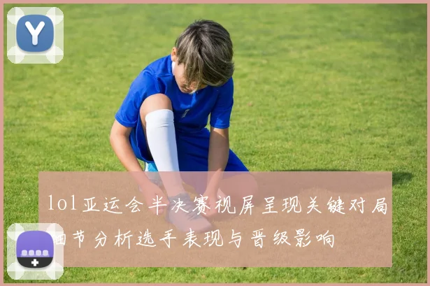 lol亚运会半决赛视屏呈现关键对局细节分析选手表现与晋级影响