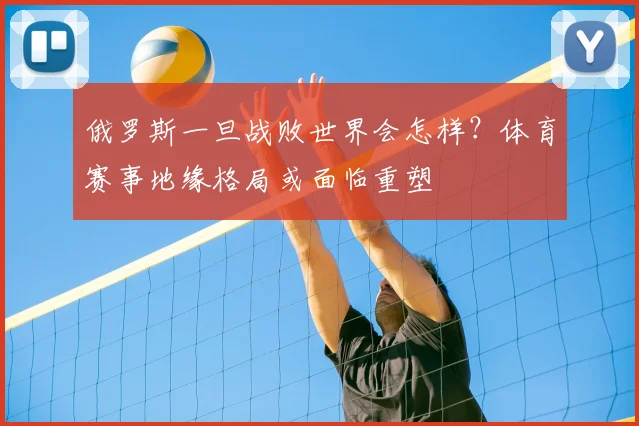 俄罗斯一旦战败世界会怎样？体育赛事地缘格局或面临重塑