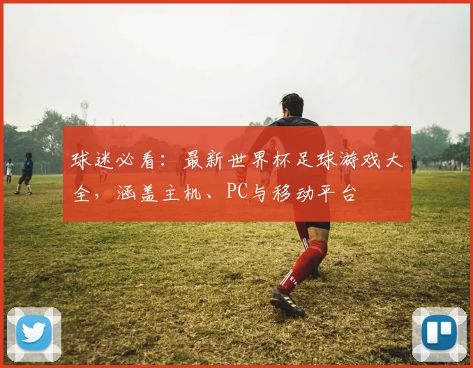 球迷必看：最新世界杯足球游戏大全，涵盖主机、PC与移动平台