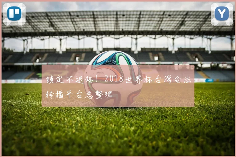锁定不迷路！2018世界杯台湾合法转播平台总整理