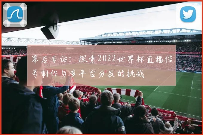 幕后专访：探索2022世界杯直播信号制作与多平台分发的挑战